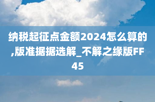 纳税起征点金额2024怎么算的,版准据据选解_不解之缘版FF45