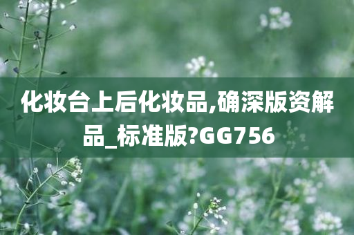 化妆台上后化妆品,确深版资解品_标准版?GG756