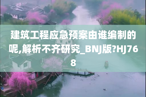 建筑工程应急预案由谁编制的呢,解析不齐研究_BNJ版?HJ768