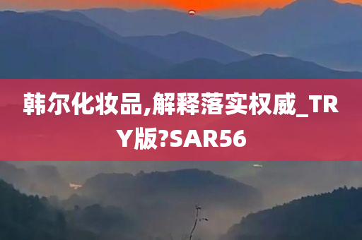 韩尔化妆品,解释落实权威_TRY版?SAR56