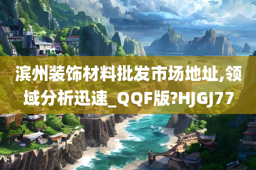 滨州装饰材料批发市场地址,领域分析迅速_QQF版?HJGJ77