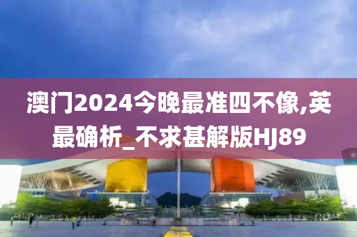 澳门2024今晚最准四不像,英最确析_不求甚解版HJ89