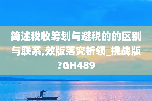 简述税收筹划与避税的的区别与联系,效版落究析领_挑战版?GH489