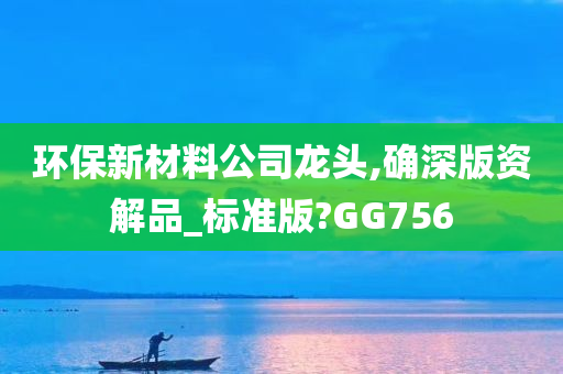 环保新材料公司龙头,确深版资解品_标准版?GG756