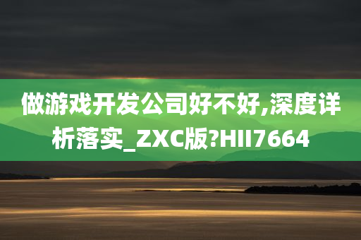 做游戏开发公司好不好,深度详析落实_ZXC版?HII7664