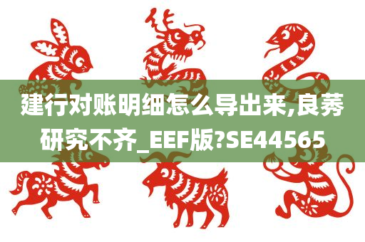 建行对账明细怎么导出来,良莠研究不齐_EEF版?SE44565