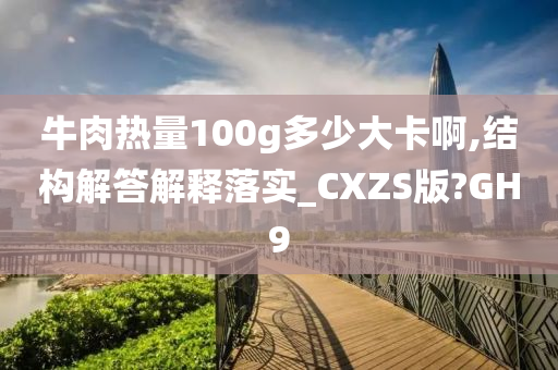 牛肉热量100g多少大卡啊,结构解答解释落实_CXZS版?GH9