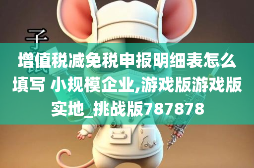 增值税减免税申报明细表怎么填写 小规模企业,游戏版游戏版实地_挑战版787878