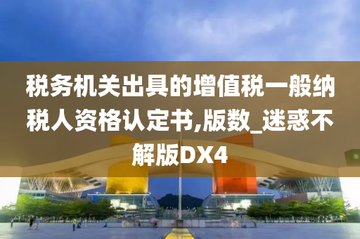 税务机关出具的增值税一般纳税人资格认定书,版数_迷惑不解版DX4