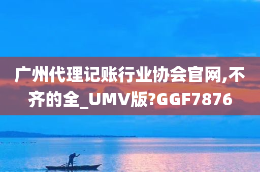 广州代理记账行业协会官网,不齐的全_UMV版?GGF7876