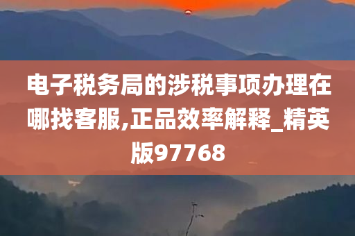 电子税务局的涉税事项办理在哪找客服,正品效率解释_精英版97768