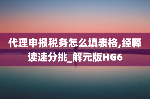 代理申报税务怎么填表格,经释读速分挑_解元版HG6