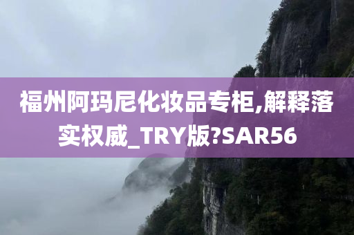 福州阿玛尼化妆品专柜,解释落实权威_TRY版?SAR56