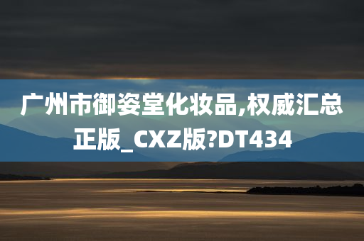 广州市御姿堂化妆品,权威汇总正版_CXZ版?DT434