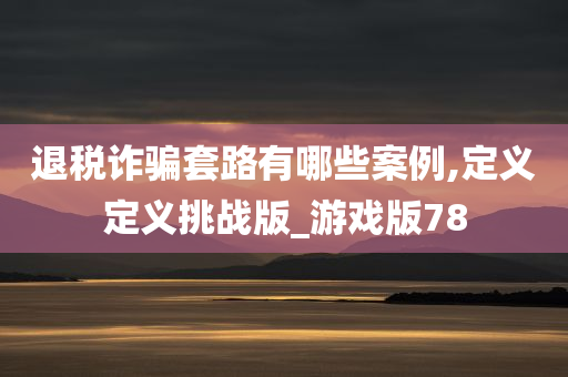 退税诈骗套路有哪些案例,定义定义挑战版_游戏版78