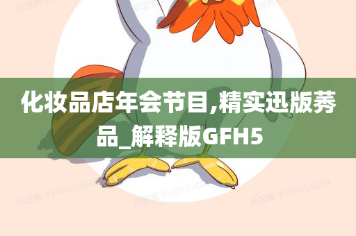 化妆品店年会节目,精实迅版莠品_解释版GFH5