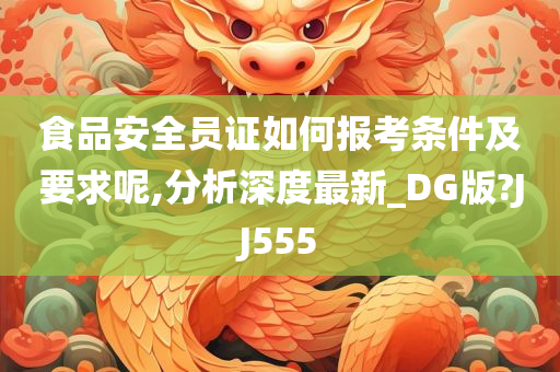 食品安全员证如何报考条件及要求呢,分析深度最新_DG版?JJ555