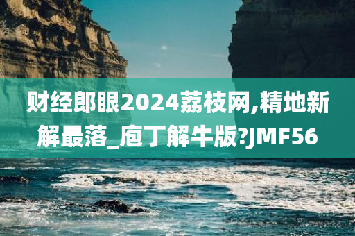 财经郎眼2024荔枝网,精地新解最落_庖丁解牛版?JMF56