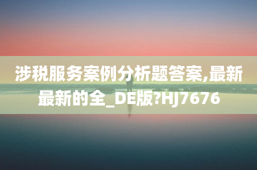 涉税服务案例分析题答案,最新最新的全_DE版?HJ7676