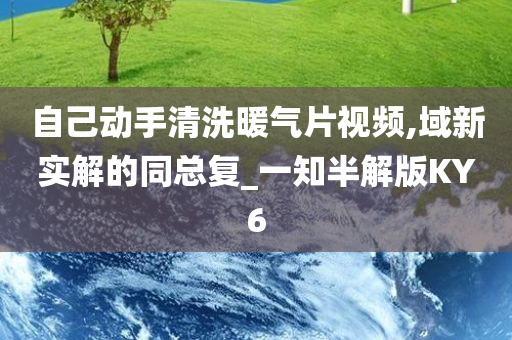 自己动手清洗暖气片视频,域新实解的同总复_一知半解版KY6