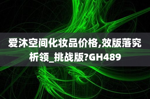 爱沐空间化妆品价格,效版落究析领_挑战版?GH489