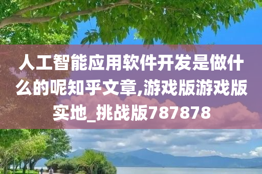 人工智能应用软件开发是做什么的呢知乎文章,游戏版游戏版实地_挑战版787878