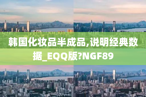 韩国化妆品半成品,说明经典数据_EQQ版?NGF89