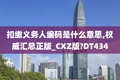 扣缴义务人编码是什么意思,权威汇总正版_CXZ版?DT434