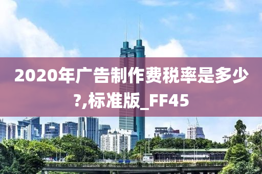 2020年广告制作费税率是多少?,标准版_FF45