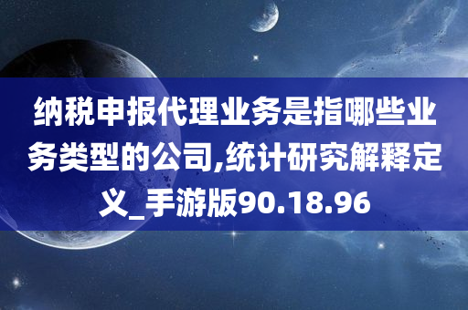 纳税申报代理业务是指哪些业务类型的公司,统计研究解释定义_手游版90.18.96