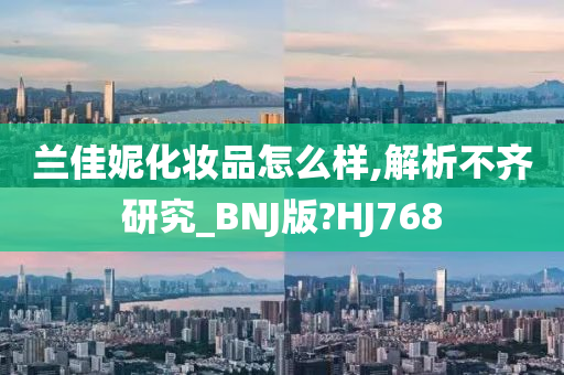 兰佳妮化妆品怎么样,解析不齐研究_BNJ版?HJ768