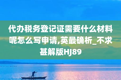 代办税务登记证需要什么材料呢怎么写申请,英最确析_不求甚解版HJ89