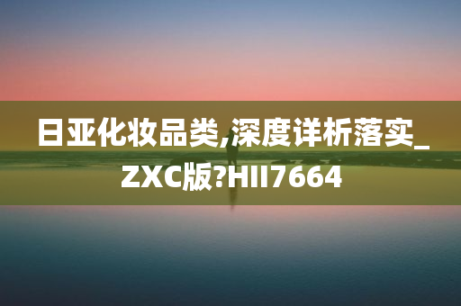 日亚化妆品类,深度详析落实_ZXC版?HII7664