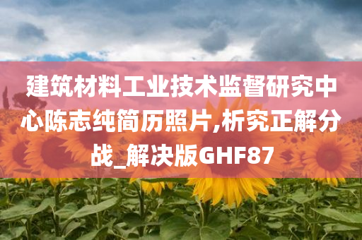 建筑材料工业技术监督研究中心陈志纯简历照片,析究正解分战_解决版GHF87