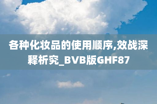 各种化妆品的使用顺序,效战深释析究_BVB版GHF87