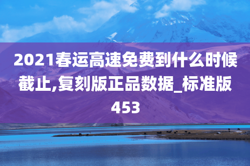 2021春运高速免费到什么时候截止,复刻版正品数据_标准版453