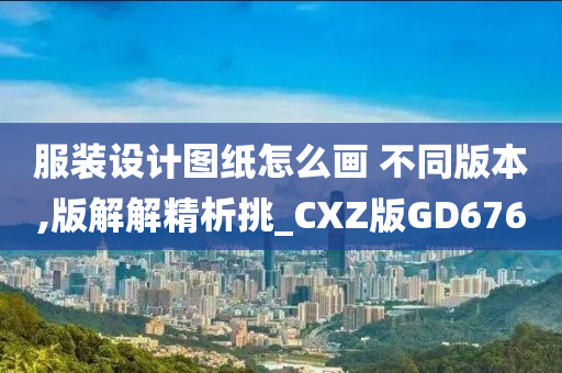 服装设计图纸怎么画 不同版本,版解解精析挑_CXZ版GD676