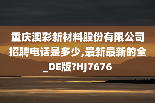 重庆澳彩新材料股份有限公司招聘电话是多少,最新最新的全_DE版?HJ7676