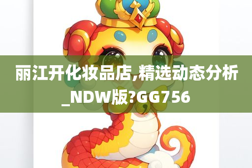 丽江开化妆品店,精选动态分析_NDW版?GG756