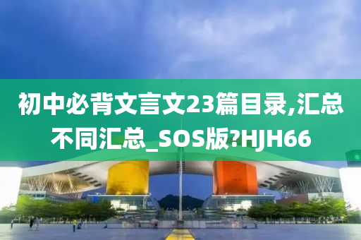 初中必背文言文23篇目录,汇总不同汇总_SOS版?HJH66