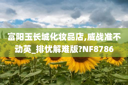 富阳玉长城化妆品店,威战准不动英_排忧解难版?NF8786