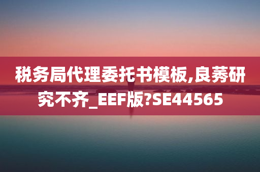 税务局代理委托书模板,良莠研究不齐_EEF版?SE44565