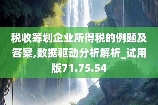 税收筹划企业所得税的例题及答案,数据驱动分析解析_试用版71.75.54