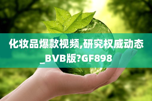 化妆品爆款视频,研究权威动态_BVB版?GF898