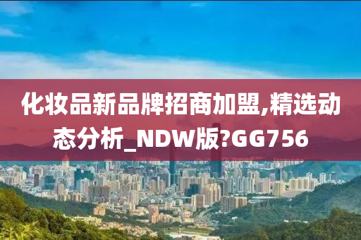 化妆品新品牌招商加盟,精选动态分析_NDW版?GG756