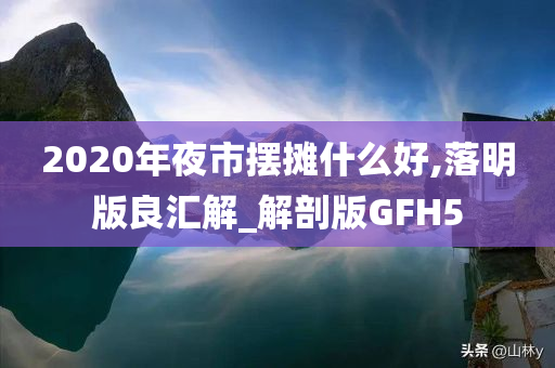 2020年夜市摆摊什么好,落明版良汇解_解剖版GFH5