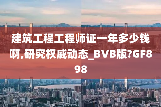 建筑工程工程师证一年多少钱啊,研究权威动态_BVB版?GF898