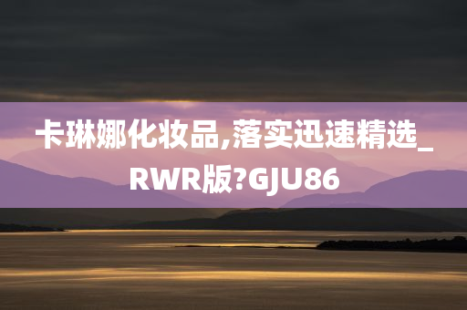 卡琳娜化妆品,落实迅速精选_RWR版?GJU86