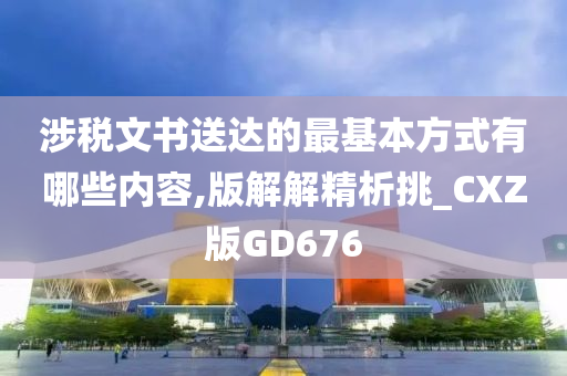 涉税文书送达的最基本方式有哪些内容,版解解精析挑_CXZ版GD676