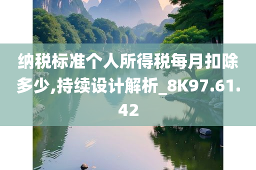 纳税标准个人所得税每月扣除多少,持续设计解析_8K97.61.42